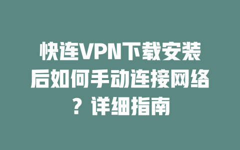 快连VPN下载安装后如何手动连接网络？详细指南 二