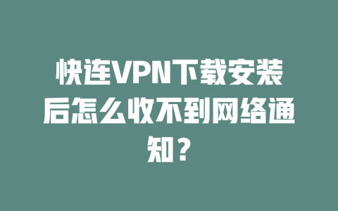 快连VPN下载安装后怎么收不到网络通知？ 二