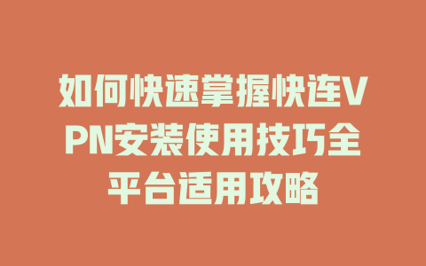 如何快速掌握快连VPN安装使用技巧全平台适用攻略 一