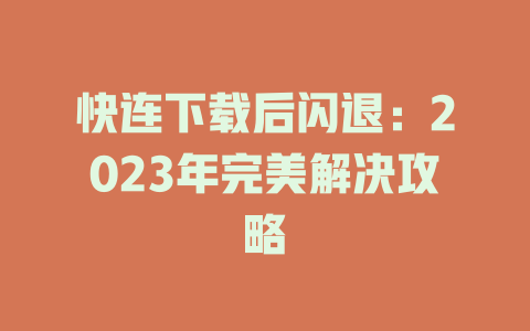 快连下载后闪退：2023年完美解决攻略 一