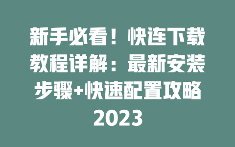 新手必看！快连下载教程详解：最新安装步骤+快速配置攻略2023 一