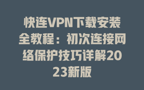 快连VPN下载安装全教程：初次连接网络保护技巧详解2023新版 一