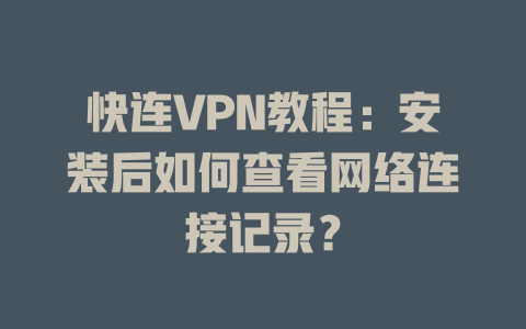 快连VPN教程：安装后如何查看网络连接记录？ 一