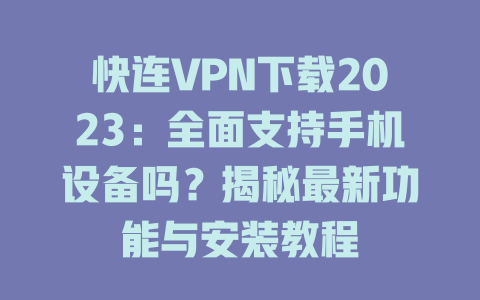 快连VPN下载2023：全面支持手机设备吗？揭秘最新功能与安装教程 一