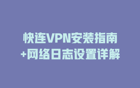 快连VPN安装指南+网络日志设置详解 一
