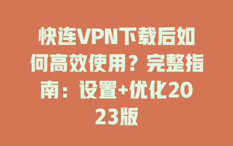 快连VPN下载后如何高效使用？完整指南：设置+优化2023版 一
