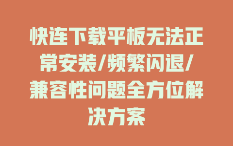 快连下载平板无法正常安装/频繁闪退/兼容性问题全方位解决方案 一