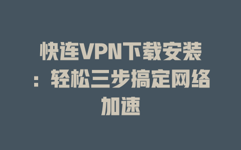快连VPN下载安装：轻松三步搞定网络加速 一