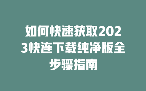如何快速获取2023快连下载纯净版全步骤指南 一