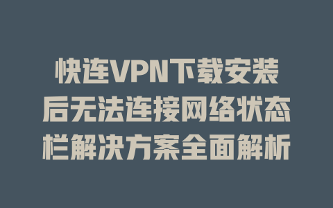 快连VPN下载安装后无法连接网络状态栏解决方案全面解析 一