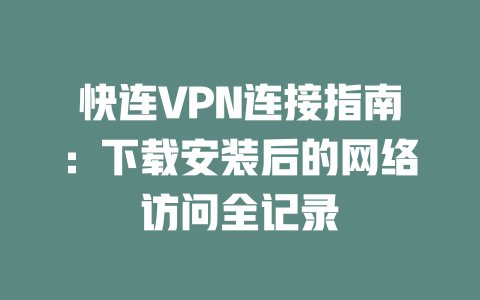 快连VPN连接指南：下载安装后的网络访问全记录 一