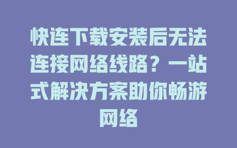 快连下载安装后无法连接网络线路？一站式解决方案助你畅游网络 一