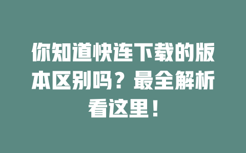 你知道快连下载的版本区别吗？最全解析看这里！ 一