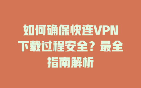 如何确保快连VPN下载过程安全？最全指南解析 一