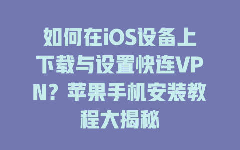如何在iOS设备上下载与设置快连VPN？苹果手机安装教程大揭秘 一