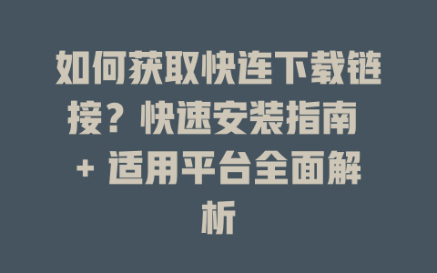如何获取快连下载链接？快速安装指南 + 适用平台全面解析 一