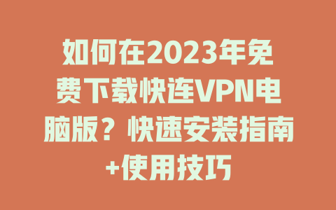 如何在2023年免费下载快连VPN电脑版？快速安装指南+使用技巧 一