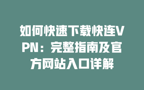 如何快速下载快连VPN：完整指南及官方网站入口详解 一