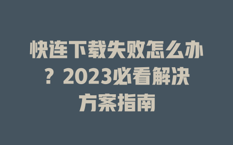 快连下载失败怎么办？2023必看解决方案指南 一