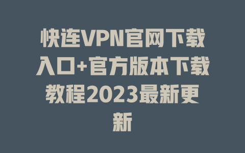 快连VPN官网下载入口+官方版本下载教程2023最新更新 一