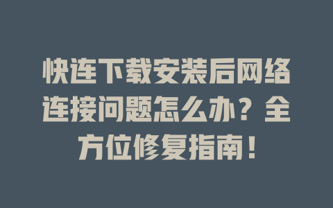 快连下载安装后网络连接问题怎么办？全方位修复指南！ 一
