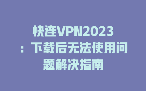 快连VPN2023：下载后无法使用问题解决指南 一
