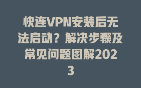 快连VPN安装后无法启动？解决步骤及常见问题图解2023 一